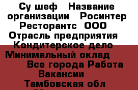 Су-шеф › Название организации ­ Росинтер Ресторантс, ООО › Отрасль предприятия ­ Кондитерское дело › Минимальный оклад ­ 53 000 - Все города Работа » Вакансии   . Тамбовская обл.,Моршанск г.